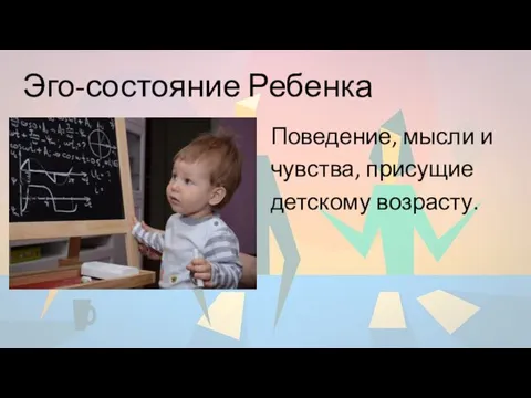 Эго-состояние Ребенка Поведение, мысли и чувства, присущие детскому возрасту.