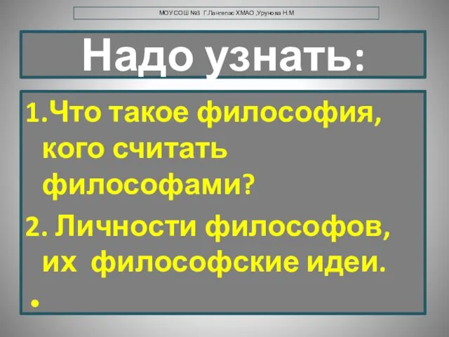 Надо узнать: 1.Что такое философия, кого считать философами? 2. Личности философов,