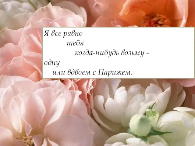 Я все равно тебя когда-нибудь возьму - одну или вдвоем с Парижем.