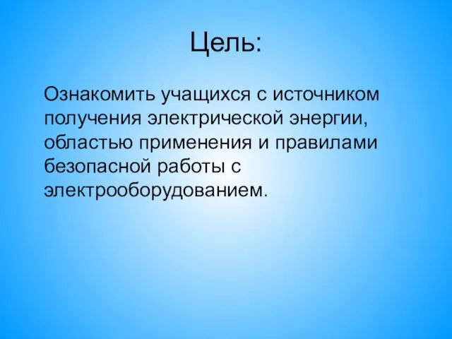 Цель: Ознакомить учащихся с источником получения электрической энергии, областью применения и правилами безопасной работы с электрооборудованием.