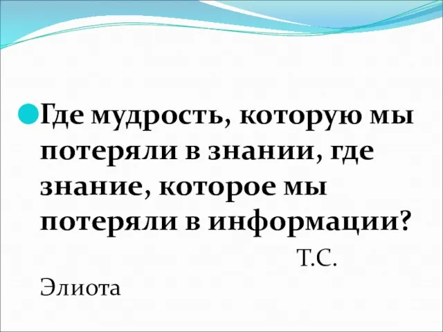 Где мудрость, которую мы потеряли в знании, где знание, которое мы потеряли в информации? Т.С.Элиота