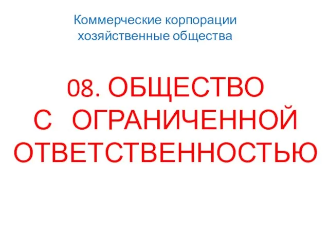 Коммерческие корпорации хозяйственные общества 08. ОБЩЕСТВО С ОГРАНИЧЕННОЙ ОТВЕТСТВЕННОСТЬЮ