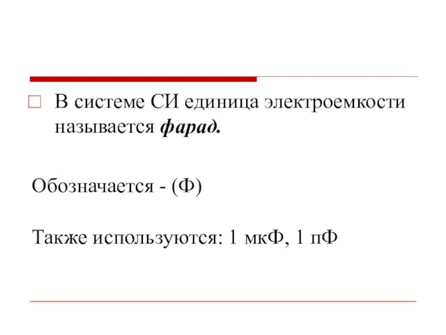 В системе СИ единица электроемкости называется фарад. Обозначается - (Ф) Также используются: 1 мкФ, 1 пФ