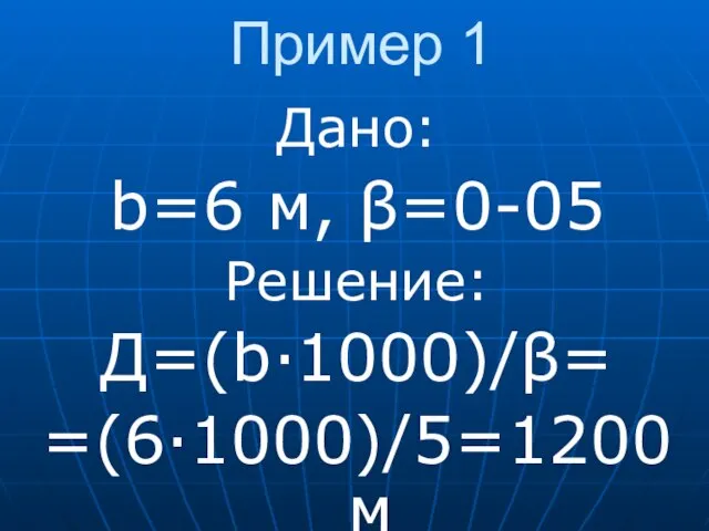 Пример 1 Дано: b=6 м, β=0-05 Решение: Д=(b·1000)/β= =(6·1000)/5=1200 м