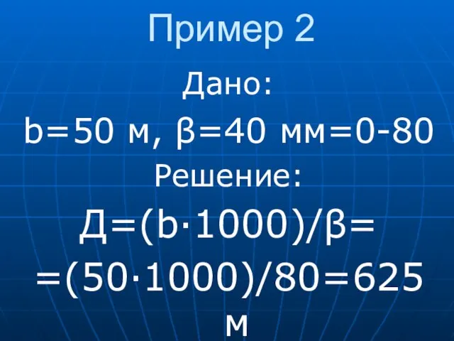 Пример 2 Дано: b=50 м, β=40 мм=0-80 Решение: Д=(b·1000)/β= =(50·1000)/80=625 м