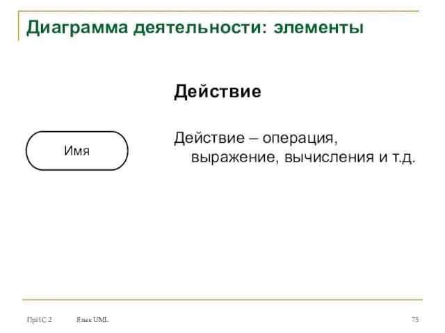 ПрИС 2 Язык UML Диаграмма деятельности: элементы Действие Действие – операция, выражение, вычисления и т.д. Имя