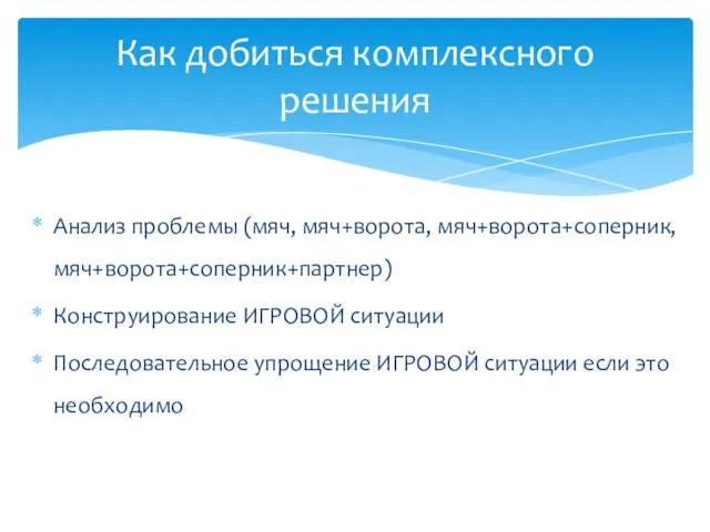 Анализ проблемы (мяч, мяч+ворота, мяч+ворота+соперник, мяч+ворота+соперник+партнер) Конструирование ИГРОВОЙ ситуации Последовательное упрощение