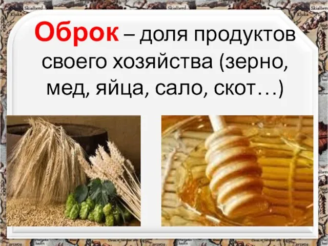 Оброк – доля продуктов своего хозяйства (зерно, мед, яйца, сало, скот…)