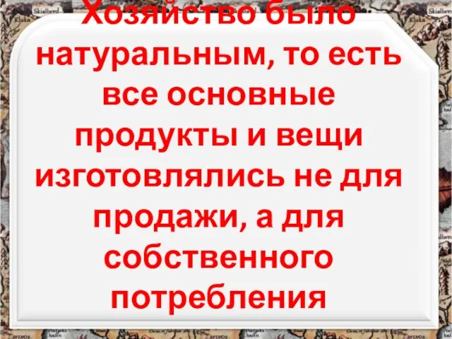 Хозяйство было натуральным, то есть все основные продукты и вещи изготовлялись