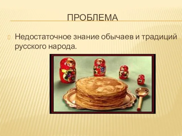 ПРОБЛЕМА Недостаточное знание обычаев и традиций русского народа.