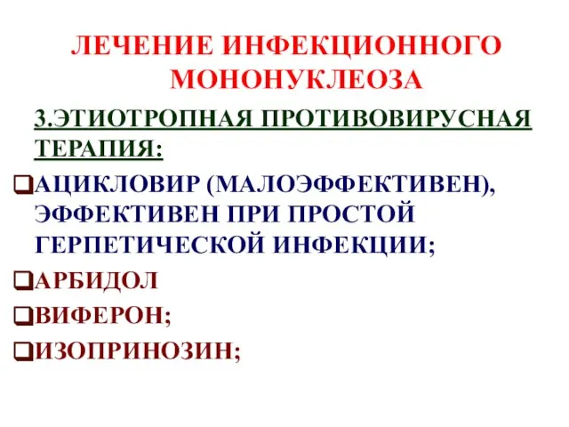 ЛЕЧЕНИЕ ИНФЕКЦИОННОГО МОНОНУКЛЕОЗА 3.ЭТИОТРОПНАЯ ПРОТИВОВИРУСНАЯ ТЕРАПИЯ: АЦИКЛОВИР (МАЛОЭФФЕКТИВЕН), ЭФФЕКТИВЕН ПРИ ПРОСТОЙ ГЕРПЕТИЧЕСКОЙ ИНФЕКЦИИ; АРБИДОЛ ВИФЕРОН; ИЗОПРИНОЗИН;