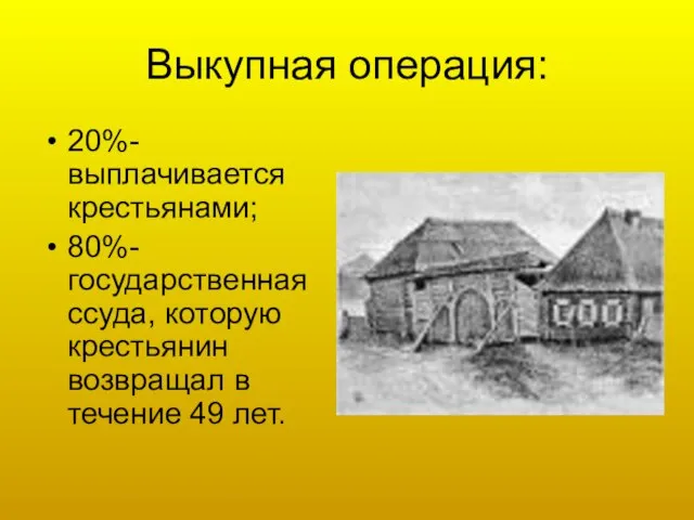 Выкупная операция: 20%- выплачивается крестьянами; 80%-государственная ссуда, которую крестьянин возвращал в течение 49 лет.