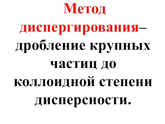 Метод диспергирования– дробление крупных частиц до коллоидной степени дисперсности.