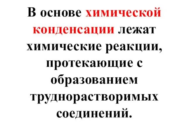 В основе химической конденсации лежат химические реакции, протекающие с образованием труднорастворимых соединений.