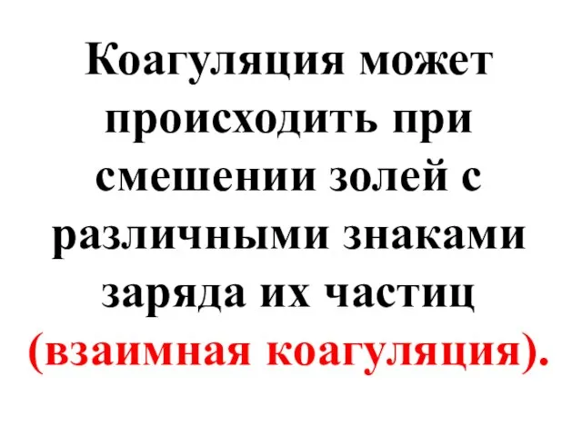 Коагуляция может происходить при смешении золей с различными знаками заряда их частиц (взаимная коагуляция).