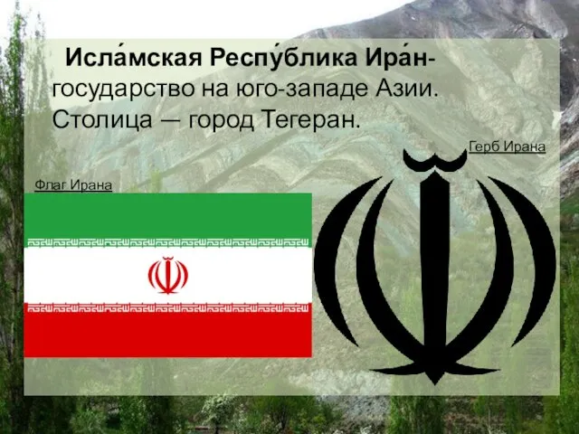 Исла́мская Респу́блика Ира́н-государство на юго-западе Азии. Столица — город Тегеран. Флаг Ирана Герб Ирана