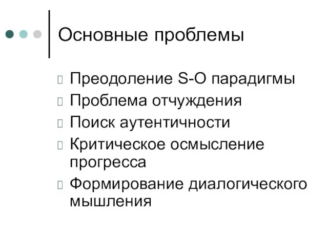 Основные проблемы Преодоление S-O парадигмы Проблема отчуждения Поиск аутентичности Критическое осмысление прогресса Формирование диалогического мышления