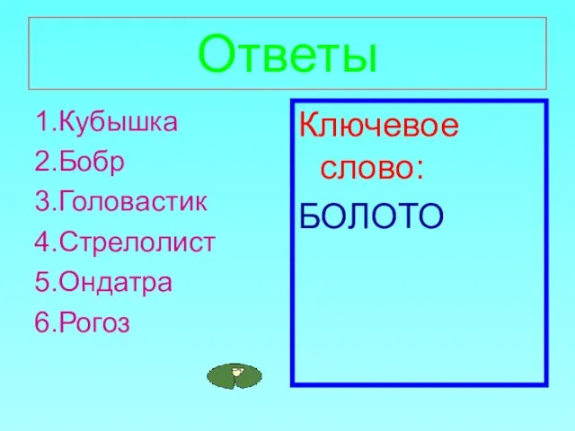 Ответы 1.Кубышка 2.Бобр 3.Головастик 4.Стрелолист 5.Ондатра 6.Рогоз Ключевое слово: БОЛОТО