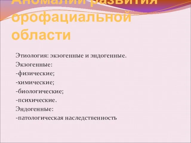 Аномалии развития орофациальной области Этиология: экзогенные и эндогенные. Экзогенные: -физические; -химические; -биологические; -психические. Эндогенные: -патологическая наследственность