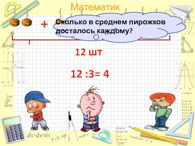 12 шт + + 12 :3= 4 Сколько в среднем пирожков досталось каждому?