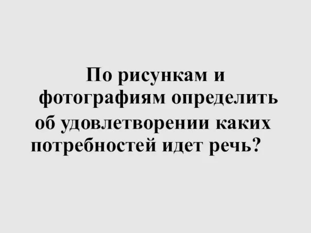 По рисункам и фотографиям определить об удовлетворении каких потребностей идет речь?