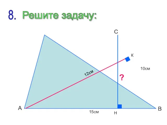 A C B К H 10см 12см 15см ? Решите задачу: 8.