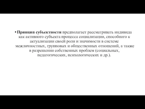 Принцип субъектности предполагает рассматривать индивида как активного субъекта процесса социализа­ции, способного