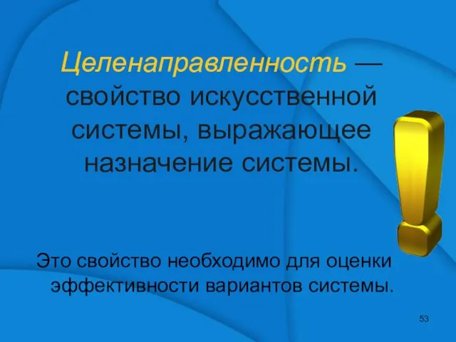 Целенаправленность — свойство искусственной системы, выражающее назначение системы. Это свойство необходимо для оценки эффективности вариантов системы.