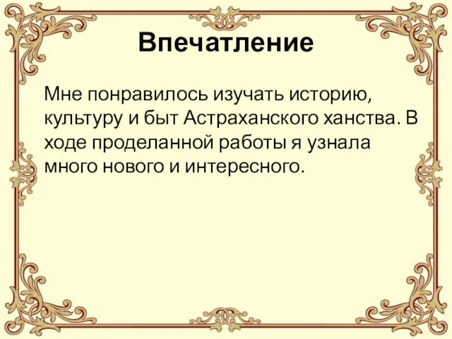 Впечатление Мне понравилось изучать историю, культуру и быт Астраханского ханства. В