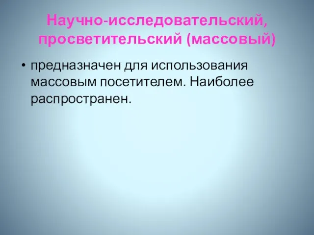 Научно-исследовательский, просветительский (массовый) предназначен для использования массовым посетителем. Наиболее распространен.