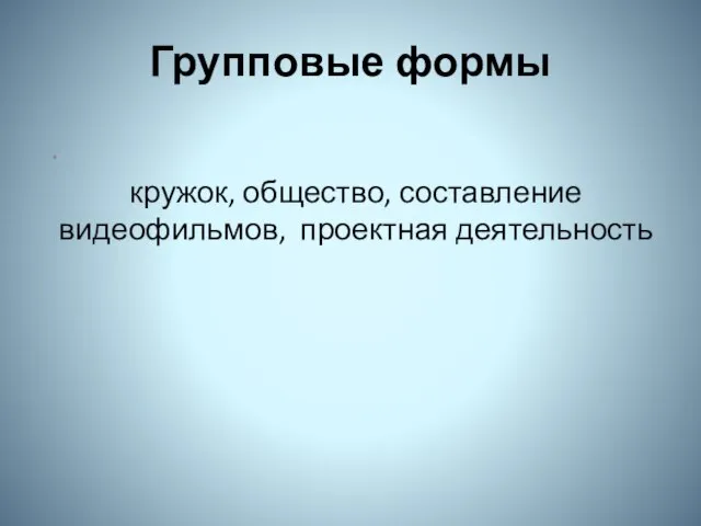 Групповые формы . кружок, общество, составление видеофильмов, проектная деятельность