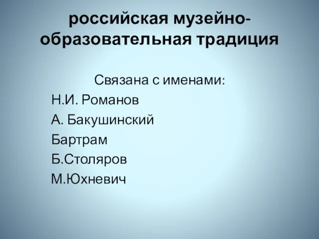 российская музейно-образовательная традиция Связана с именами: Н.И. Романов А. Бакушинский Бартрам Б.Столяров М.Юхневич