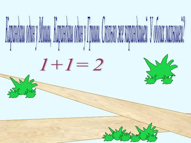 Карандаш один у Миши, Карандаш один у Гриши. Сколько же карандашей У обоих малышей? 1+1= 2