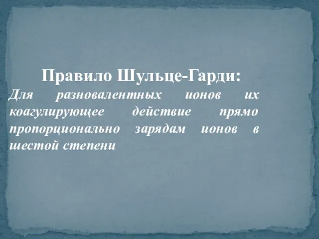 Правило Шульце-Гарди: Для разновалентных ионов их коагулирующее действие прямо пропорционально зарядам ионов в шестой степени