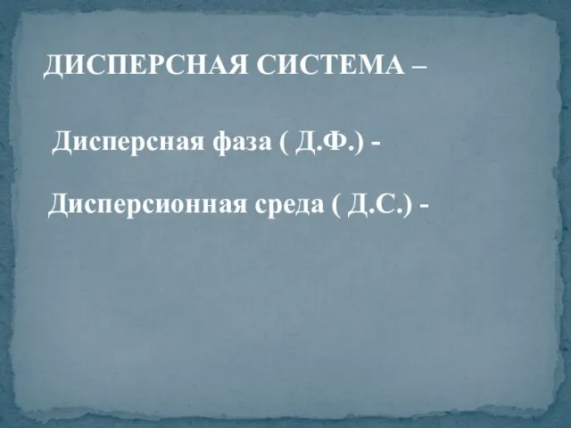 ДИСПЕРСНАЯ СИСТЕМА – Дисперсная фаза ( Д.Ф.) - Дисперсионная среда ( Д.С.) -