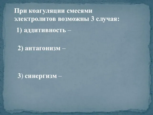 При коагуляции смесями электролитов возможны 3 случая: 1) аддитивность – 2) антагонизм – 3) синергизм –