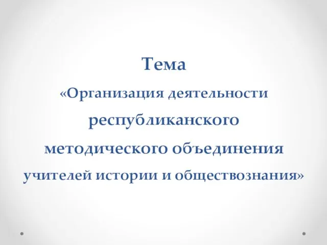 Тема «Организация деятельности республиканского методического объединения учителей истории и обществознания»