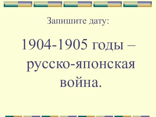 Запишите дату: 1904-1905 годы – русско-японская война.