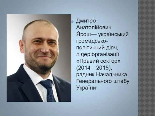 Дмитро́ Анатолійович Я́рош— український громадсько-політичний діяч, лідер організації «Правий сектор» (2014—2015), радник Начальника Генерального штабу України