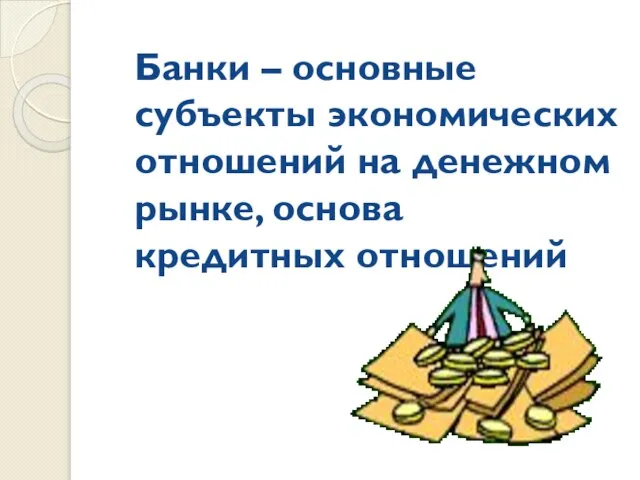 Банки – основные субъекты экономических отношений на денежном рынке, основа кредитных отношений