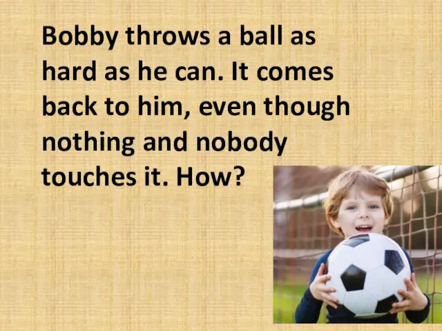 Bobby throws a ball as hard as he can. It comes