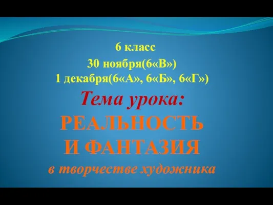 6 класс 30 ноября(6«В») 1 декабря(6«А», 6«Б», 6«Г») Тема урока: РЕАЛЬНОСТЬ И ФАНТАЗИЯ в творчестве художника