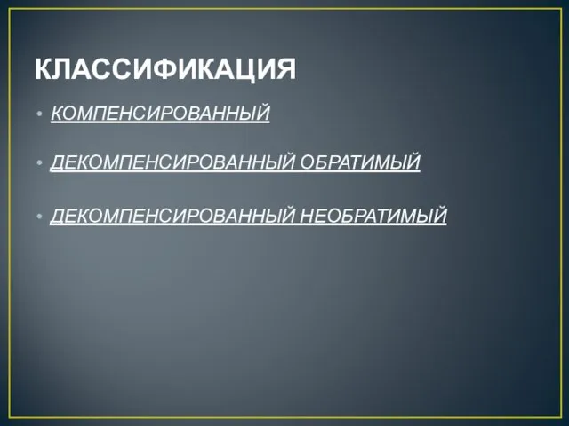 КЛАССИФИКАЦИЯ КОМПЕНСИРОВАННЫЙ ДЕКОМПЕНСИРОВАННЫЙ ОБРАТИМЫЙ ДЕКОМПЕНСИРОВАННЫЙ НЕОБРАТИМЫЙ