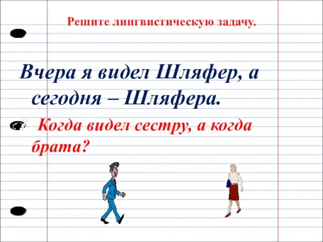 Решите лингвистическую задачу. Вчера я видел Шляфер, а сегодня – Шляфера.