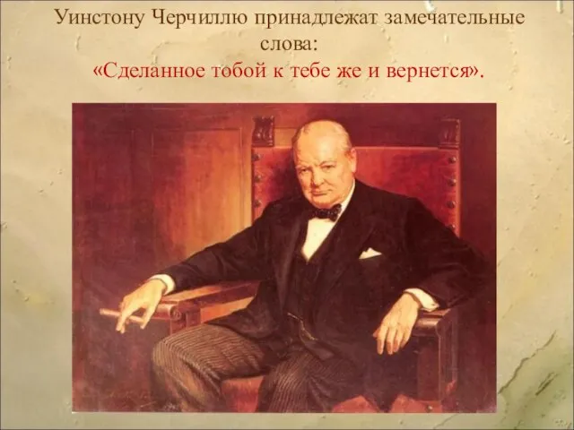 Уинстону Черчиллю принадлежат замечательные слова: «Сделанное тобой к тебе же и вернется».