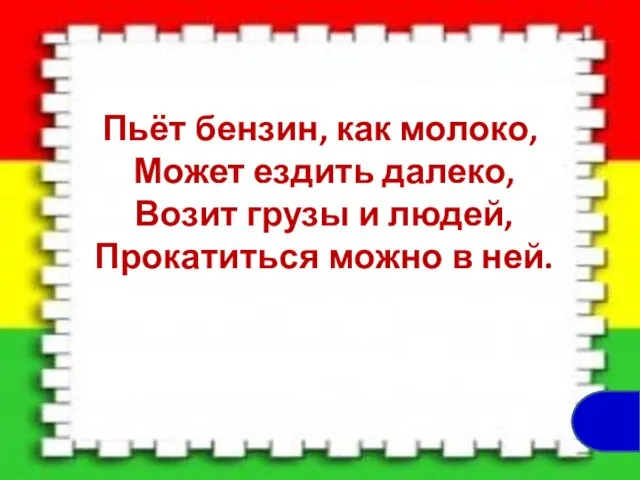 Пьёт бензин, как молоко, Может ездить далеко, Возит грузы и людей, Прокатиться можно в ней.