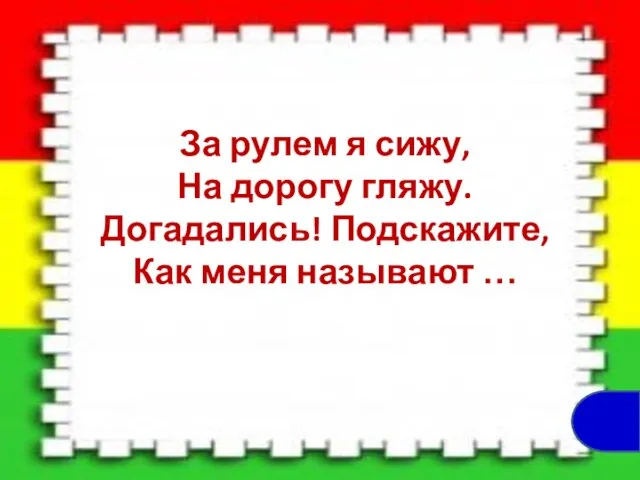 За рулем я сижу, На дорогу гляжу. Догадались! Подскажите, Как меня называют …