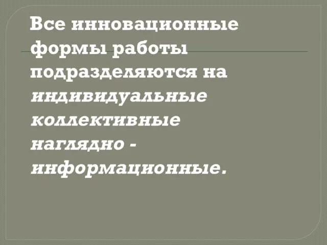 Все инновационные формы работы подразделяются на индивидуальные коллективные наглядно - информационные.