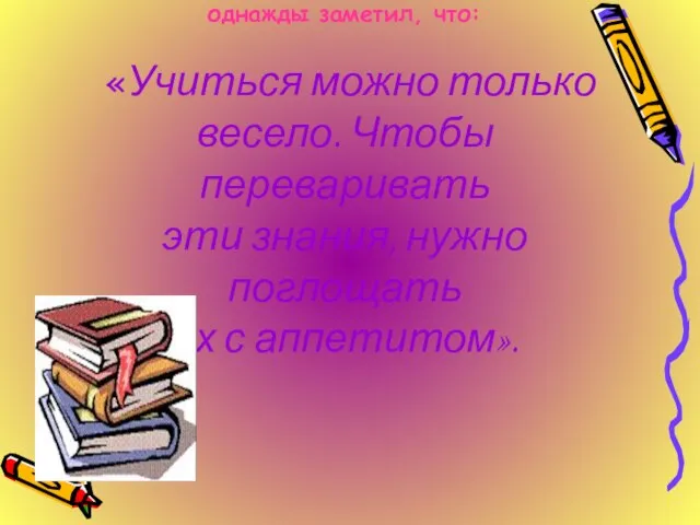 Французский писатель XIX века Анатоль Франц однажды заметил, что: «Учиться можно