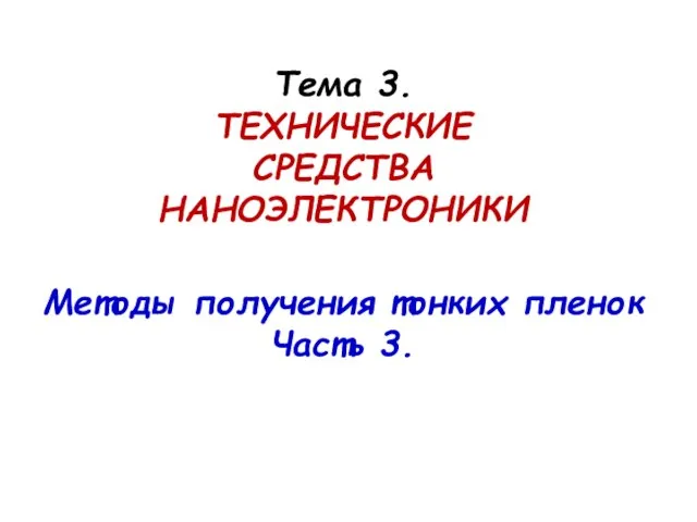 Тема 3. ТЕХНИЧЕСКИЕ СРЕДСТВА НАНОЭЛЕКТРОНИКИ Методы получения тонких пленок Часть 3.